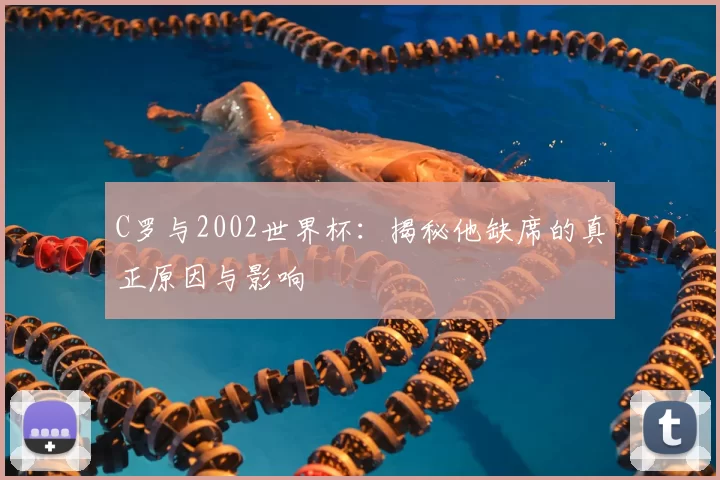 C罗与2002世界杯：揭秘他缺席的真正原因与影响