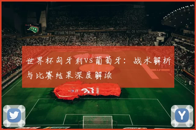 世界杯匈牙利vs葡萄牙:战术解析与比赛结果深度解读