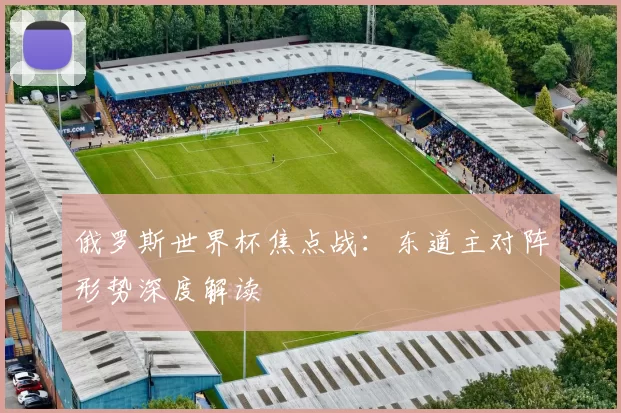 俄罗斯世界杯焦点战：东道主对阵形势深度解读