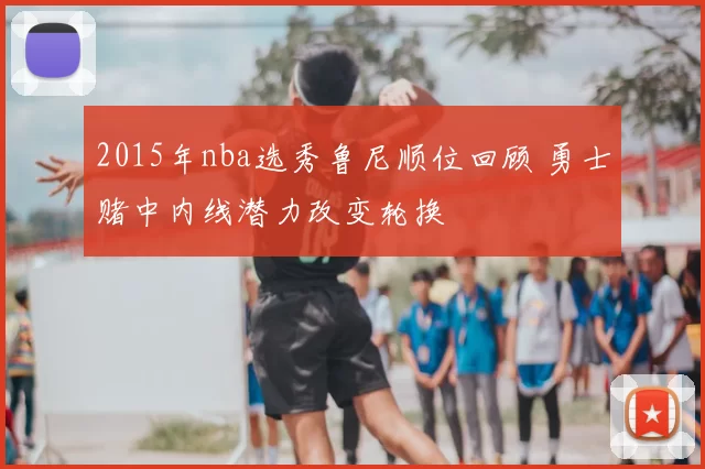 2015年nba选秀鲁尼顺位回顾 勇士赌中内线潜力改变轮换