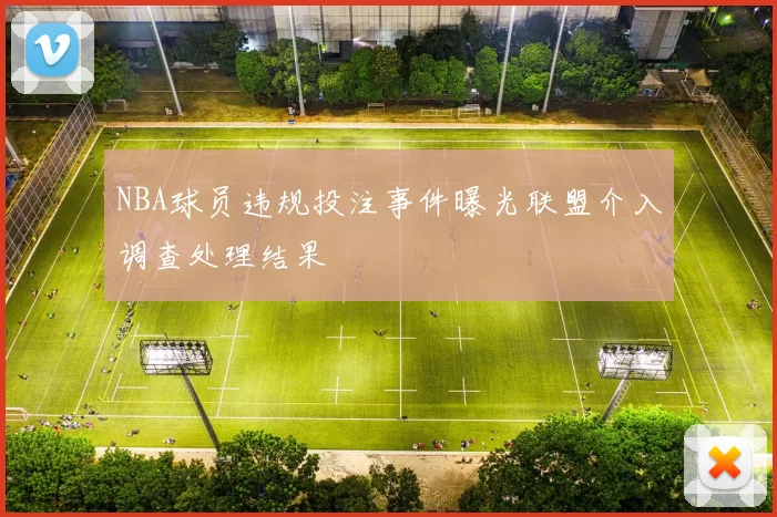 NBA球员违规投注事件曝光联盟介入调查处理结果