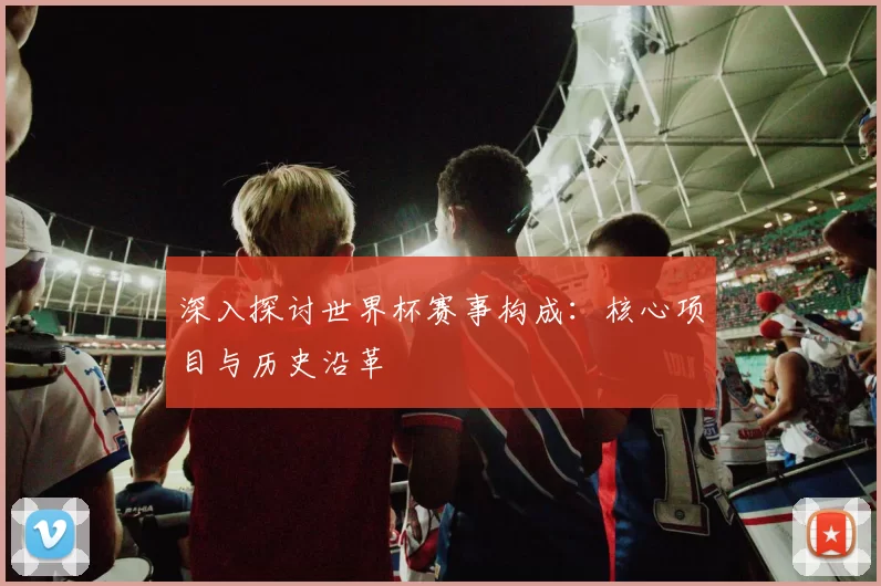 深入探讨世界杯赛事构成：核心项目与历史沿革