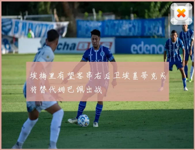 埃梅里有望客串右后卫埃基蒂克或将替代姆巴佩出战