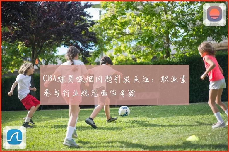 CBA球员吸烟问题引发关注，职业素养与行业规范面临考验