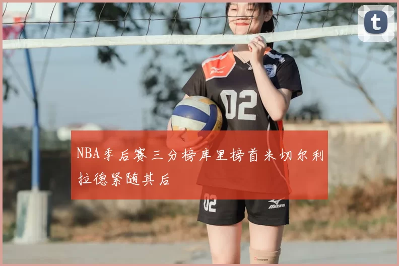 NBA季后赛三分榜库里榜首米切尔利拉德紧随其后