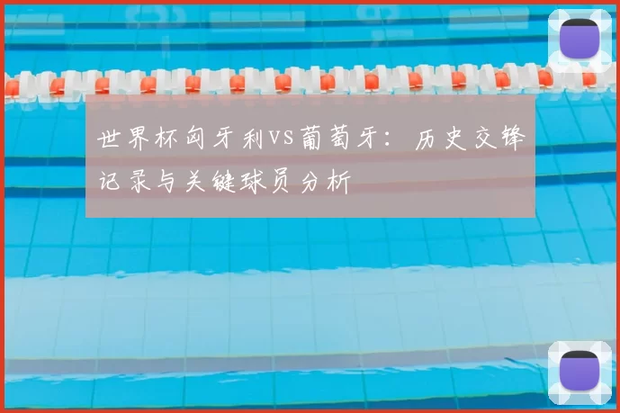 世界杯匈牙利vs葡萄牙：历史交锋记录与关键球员分析