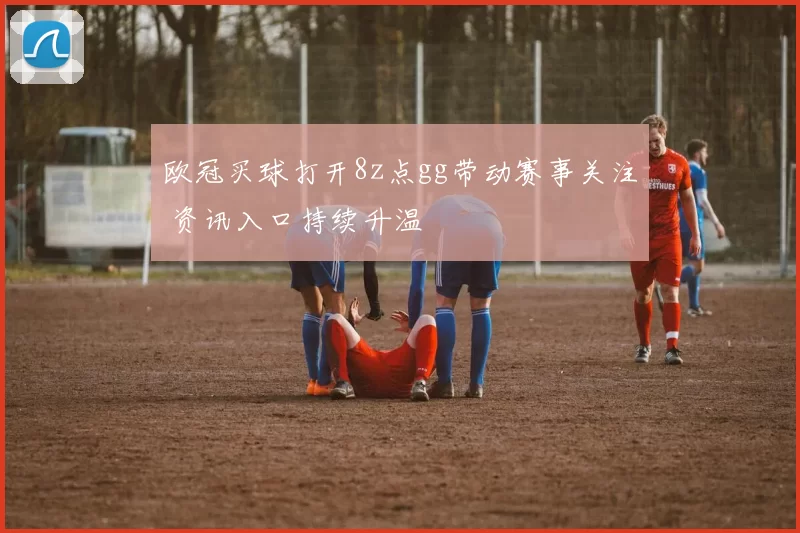 欧冠买球打开8z点gg带动赛事关注 资讯入口持续升温