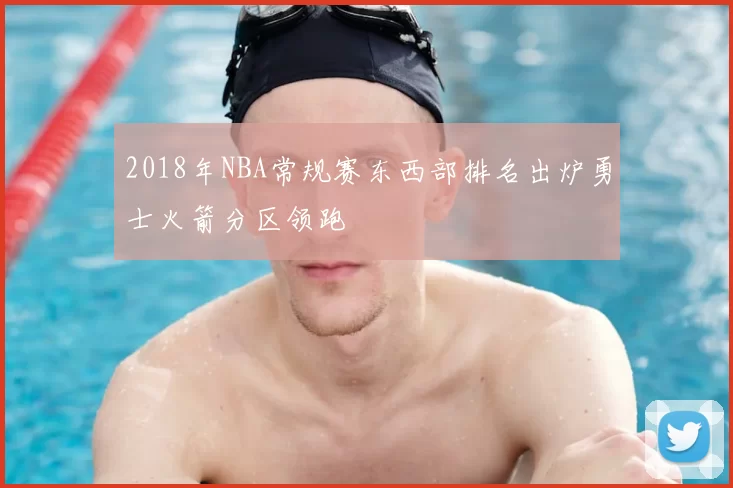 2018年NBA常规赛东西部排名出炉勇士火箭分区领跑
