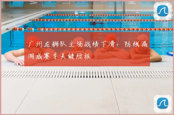 广州龙狮队主场战绩下滑，防线漏洞成赛季关键短板