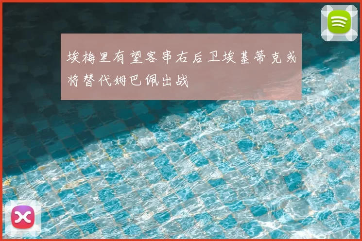 埃梅里有望客串右后卫埃基蒂克或将替代姆巴佩出战