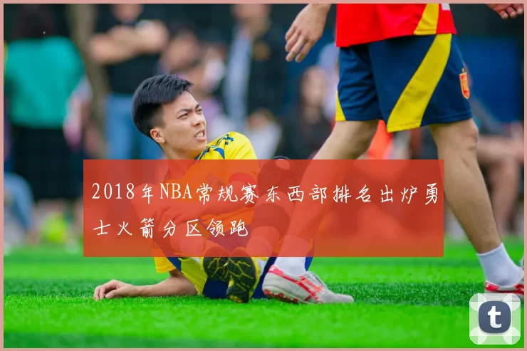 2018年NBA常规赛东西部排名出炉勇士火箭分区领跑