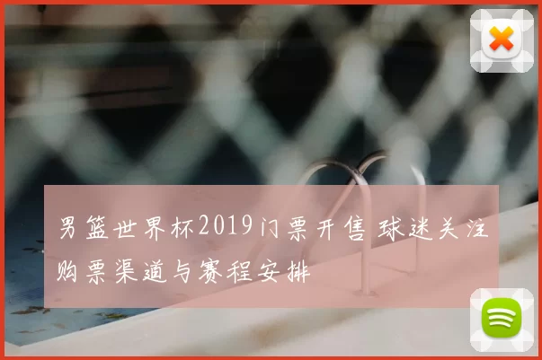 男篮世界杯2019门票开售 球迷关注购票渠道与赛程安排