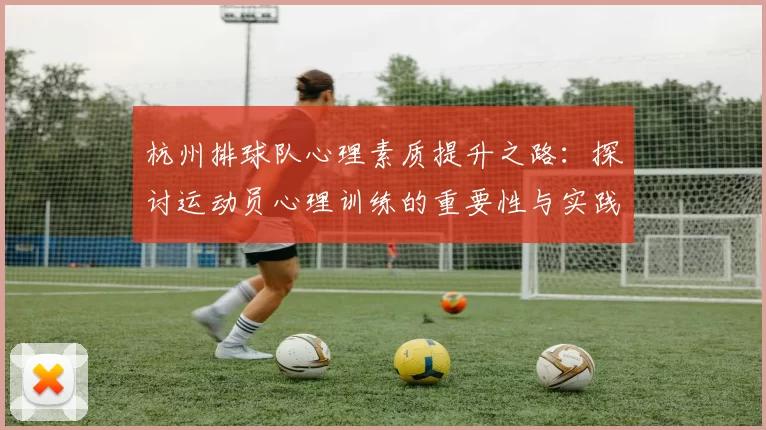 杭州排球队心理素质提升之路:探讨运动员心理训练的重要性与实践经验