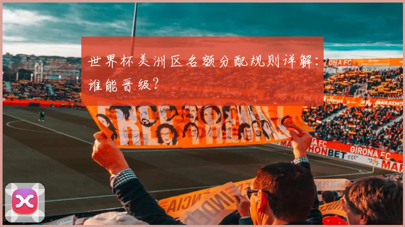 世界杯美洲区名额分配规则详解:谁能晋级?