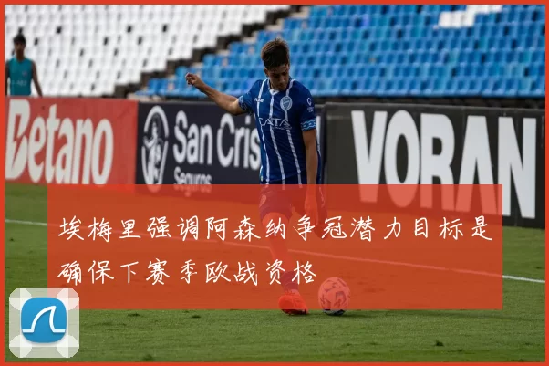 埃梅里强调阿森纳争冠潜力目标是确保下赛季欧战资格