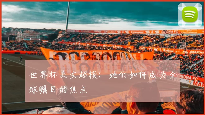 世界杯美女超模：她们如何成为全球瞩目的焦点