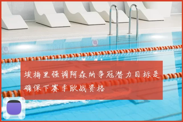 埃梅里强调阿森纳争冠潜力目标是确保下赛季欧战资格