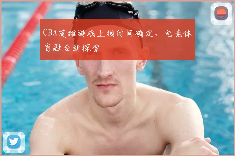 CBA英雄游戏上线时间确定,电竞体育融合新探索