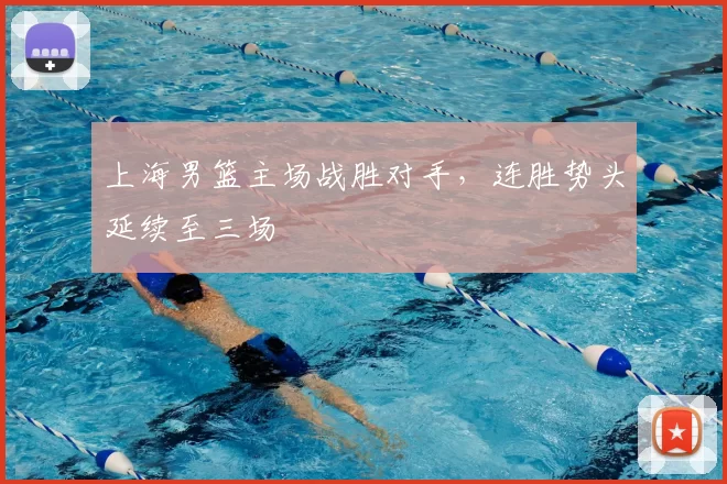 上海男篮主场战胜对手，连胜势头延续至三场