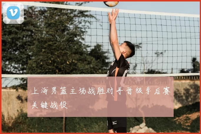 上海男篮主场战胜对手晋级季后赛关键战役