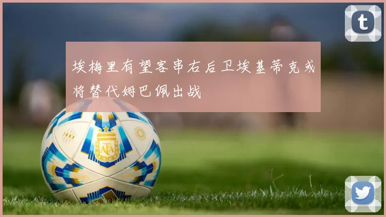 埃梅里有望客串右后卫埃基蒂克或将替代姆巴佩出战