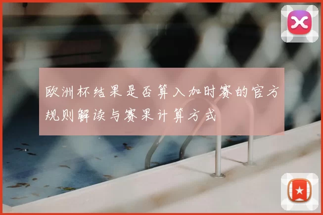 欧洲杯结果是否算入加时赛的官方规则解读与赛果计算方式